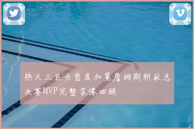 热火三巨头首度加冕詹姆斯斩获总决赛MVP完整录像回顾