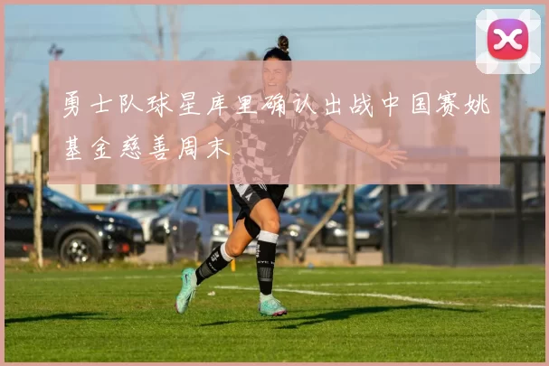 勇士队球星库里确认出战中国赛姚基金慈善周末