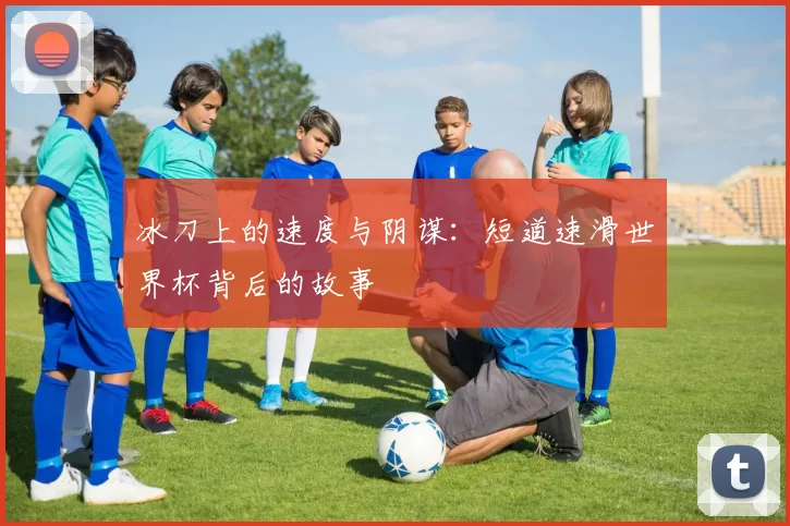 冰刀上的速度与阴谋:短道速滑世界杯背后的故事
