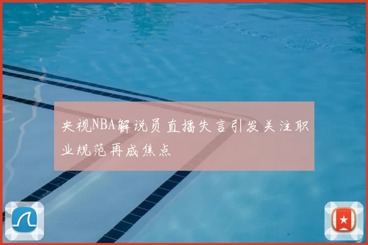 央视NBA解说员直播失言引发关注职业规范再成焦点