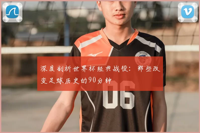 深度剖析世界杯经典战役:那些改变足球历史的90分钟