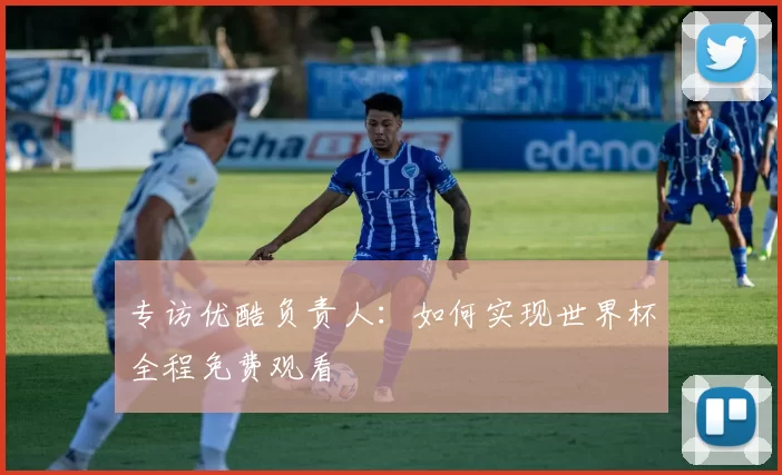 专访优酷负责人：如何实现世界杯全程免费观看
