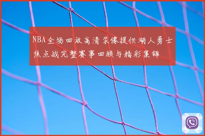 NBA全场回放高清录像提供湖人勇士焦点战完整赛事回顾与精彩集锦