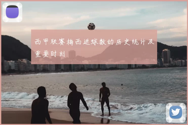 西甲联赛梅西进球数的历史统计及重要时刻