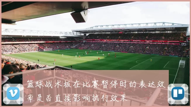 篮球战术板在比赛暂停时的表达效率是否直接影响执行效果