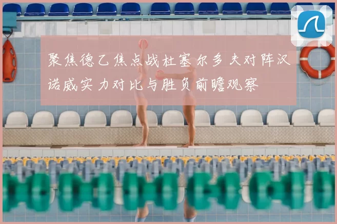 聚焦德乙焦点战杜塞尔多夫对阵汉诺威实力对比与胜负前瞻观察