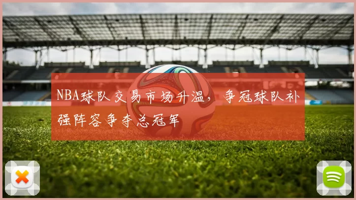 NBA球队交易市场升温，争冠球队补强阵容争夺总冠军