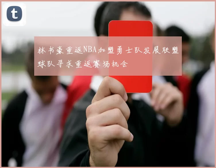 林书豪重返NBA加盟勇士队发展联盟球队寻求重返赛场机会