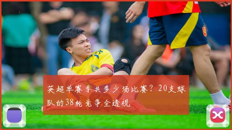 英超单赛季共多少场比赛?20支球队的38轮竞争全透视