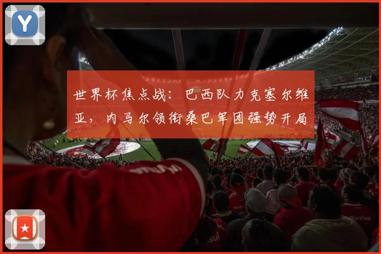 世界杯焦点战：巴西队力克塞尔维亚，内马尔领衔桑巴军团强势开局