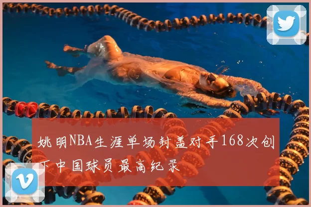 姚明NBA生涯单场封盖对手168次创下中国球员最高纪录