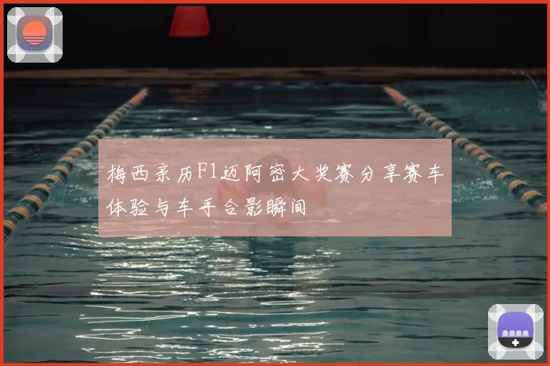 梅西亲历F1迈阿密大奖赛分享赛车体验与车手合影瞬间
