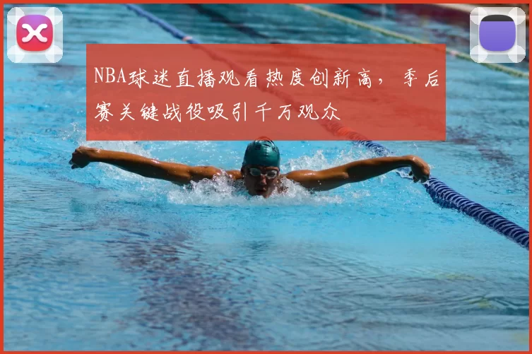 NBA球迷直播观看热度创新高，季后赛关键战役吸引千万观众