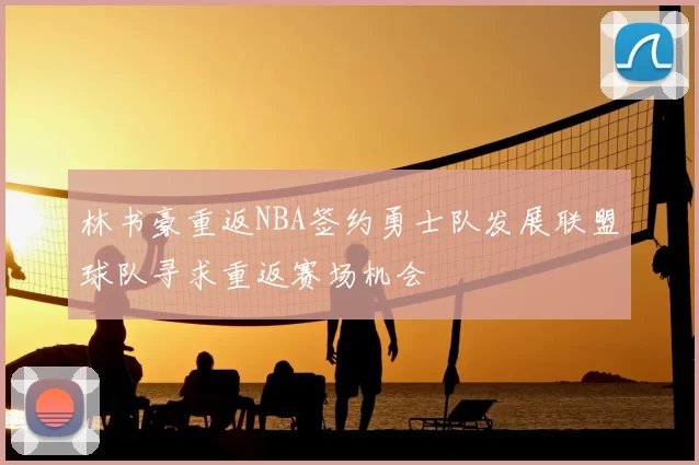 林书豪重返NBA签约勇士队发展联盟球队寻求重返赛场机会