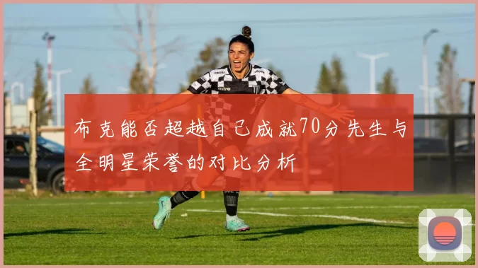 布克能否超越自己成就70分先生与全明星荣誉的对比分析