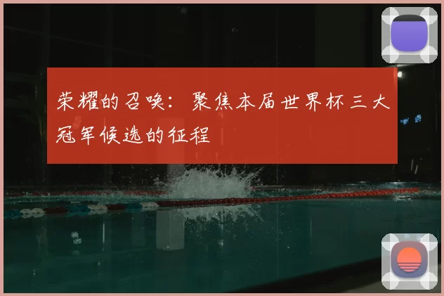 荣耀的召唤:聚焦本届世界杯三大冠军候选的征程