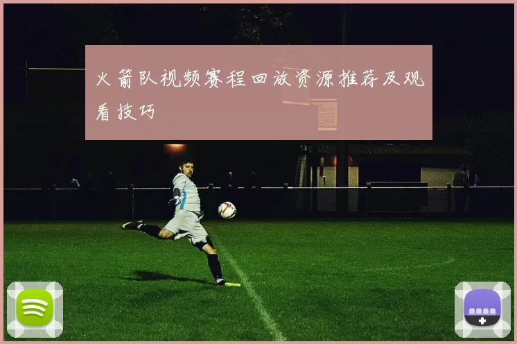 火箭队视频赛程回放资源推荐及观看技巧