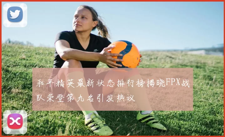 和平精英最新状态排行榜揭晓FPX战队荣登第九名引发热议