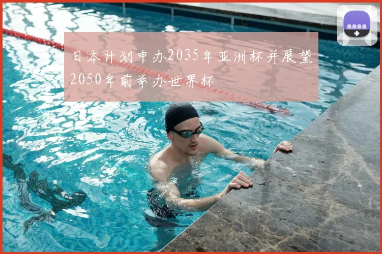 日本计划申办2035年亚洲杯并展望2050年前举办世界杯