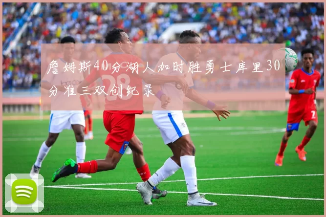 詹姆斯40分湖人加时胜勇士库里30分准三双创纪录
