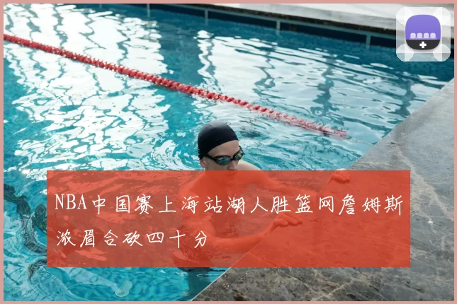 NBA中国赛上海站湖人胜篮网詹姆斯浓眉合砍四十分