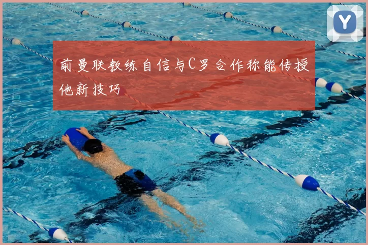 前曼联教练自信与C罗合作称能传授他新技巧