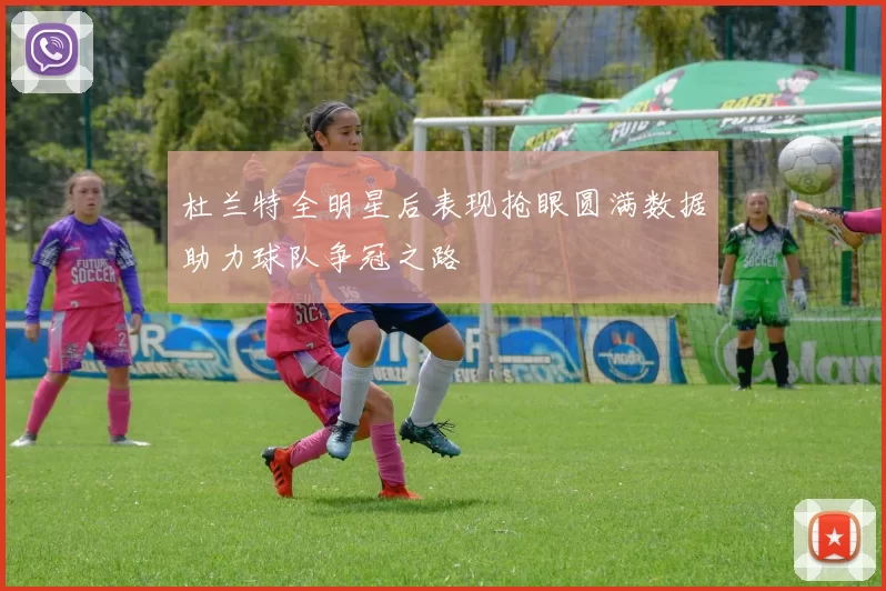 杜兰特全明星后表现抢眼圆满数据助力球队争冠之路