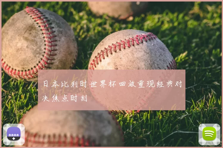 日本比利时世界杯回放重现经典对决焦点时刻