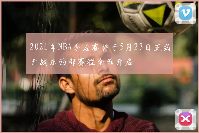2021年NBA季后赛将于5月23日正式开战东西部赛程全面开启