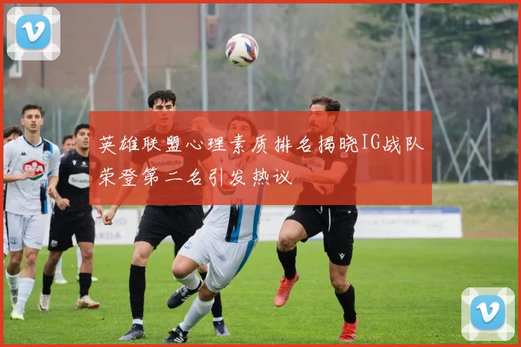 英雄联盟心理素质排名揭晓IG战队荣登第二名引发热议