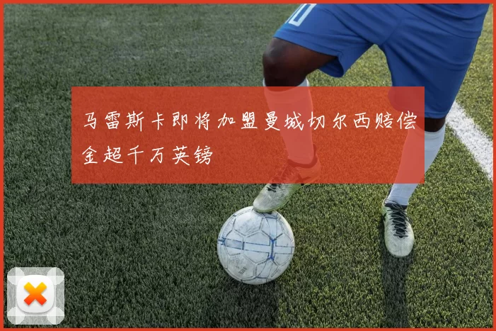 马雷斯卡即将加盟曼城切尔西赔偿金超千万英镑