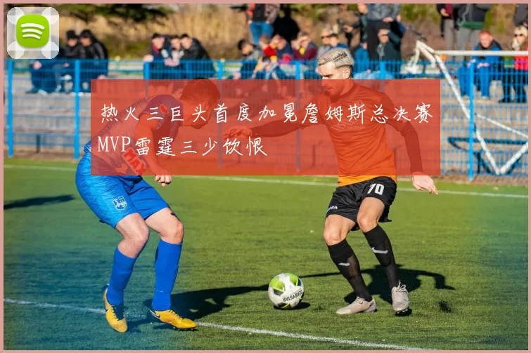热火三巨头首度加冕詹姆斯总决赛MVP雷霆三少饮恨