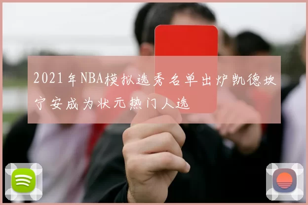 2021年NBA模拟选秀名单出炉凯德坎宁安成为状元热门人选
