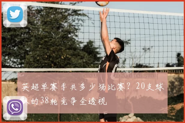 英超单赛季共多少场比赛?20支球队的38轮竞争全透视
