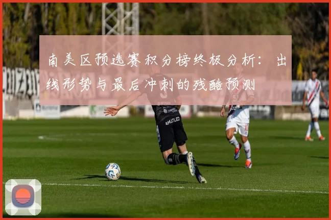南美区预选赛积分榜终极分析:出线形势与最后冲刺的残酷预测