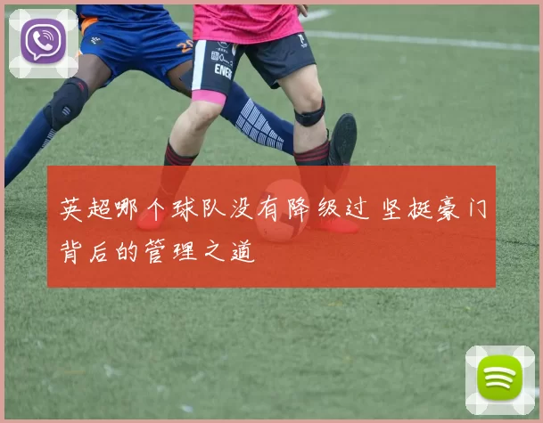 英超哪个球队没有降级过 坚挺豪门背后的管理之道