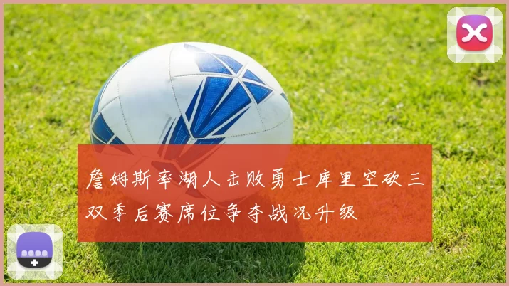 詹姆斯率湖人击败勇士库里空砍三双季后赛席位争夺战况升级