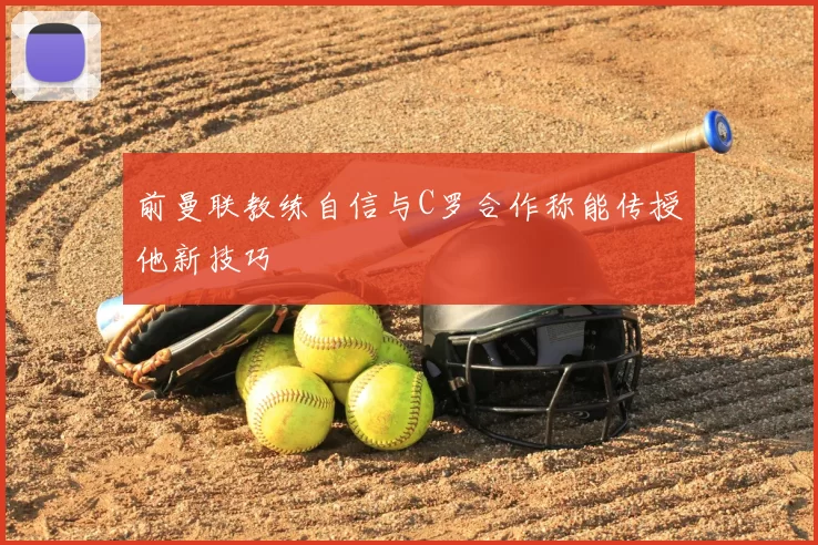 前曼联教练自信与C罗合作称能传授他新技巧
