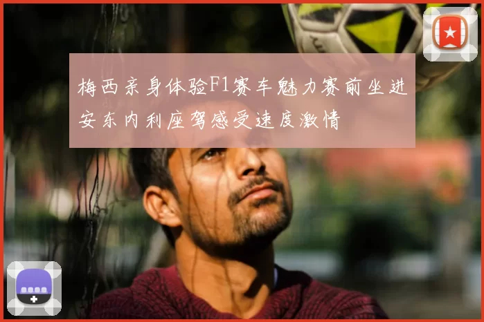 梅西亲身体验F1赛车魅力赛前坐进安东内利座驾感受速度激情