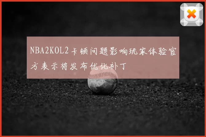 NBA2KOL2卡顿问题影响玩家体验官方表示将发布优化补丁