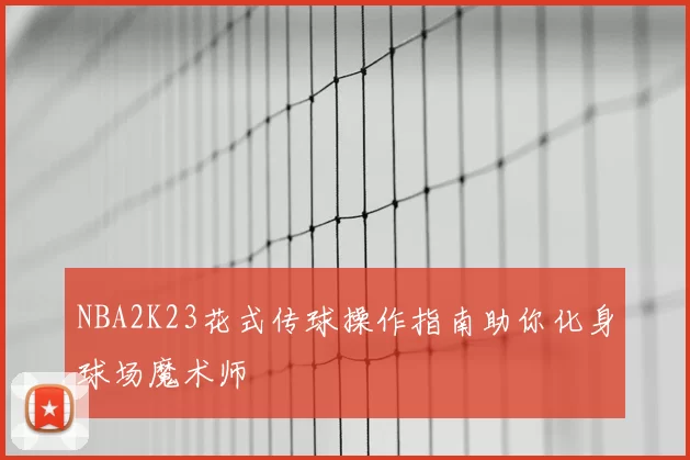 NBA2K23花式传球操作指南助你化身球场魔术师