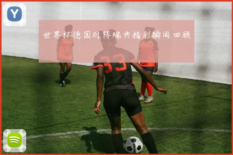 世界杯德国对阵瑞典精彩瞬间回顾