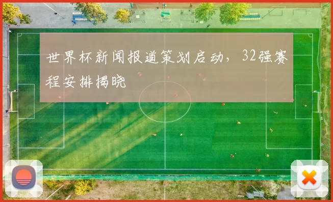 世界杯新闻报道策划启动,32强赛程安排揭晓
