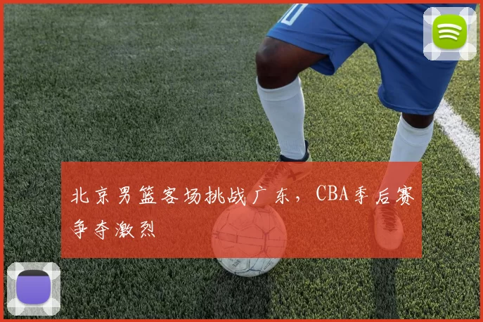 北京男篮客场挑战广东,CBA季后赛争夺激烈