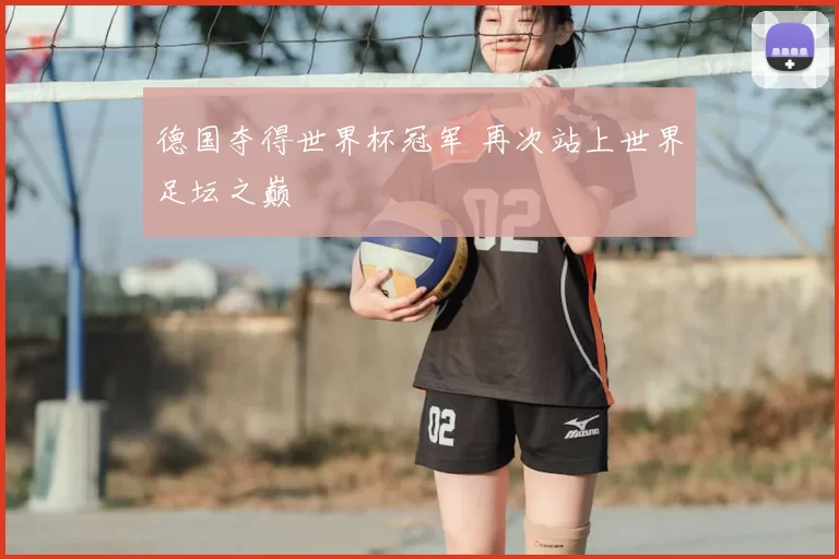 德国夺得世界杯冠军 再次站上世界足坛之巅