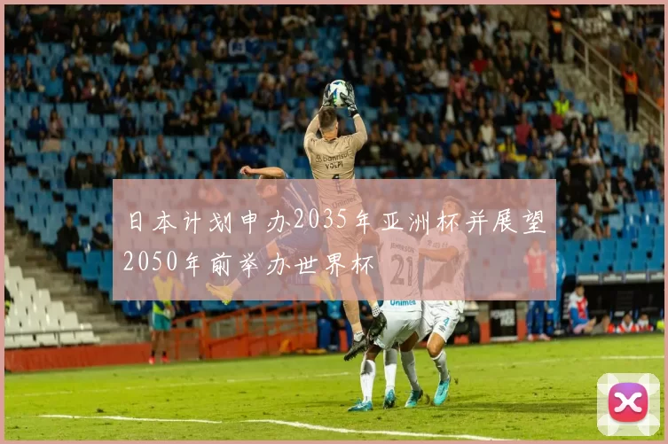 日本计划申办2035年亚洲杯并展望2050年前举办世界杯