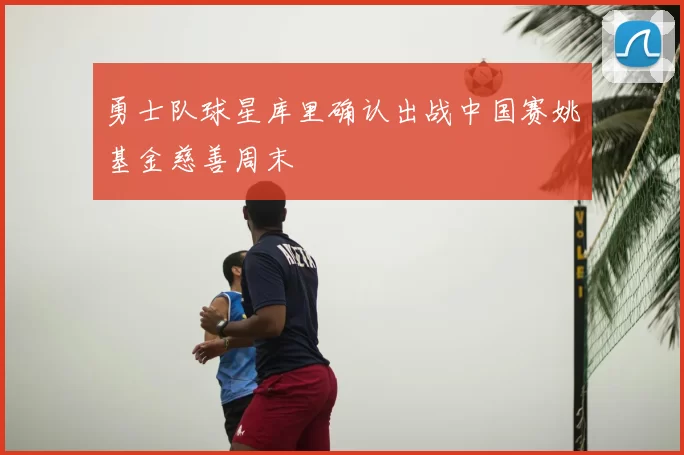 勇士队球星库里确认出战中国赛姚基金慈善周末