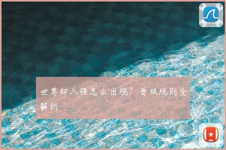 世界杯八强怎么出现?晋级规则全解析