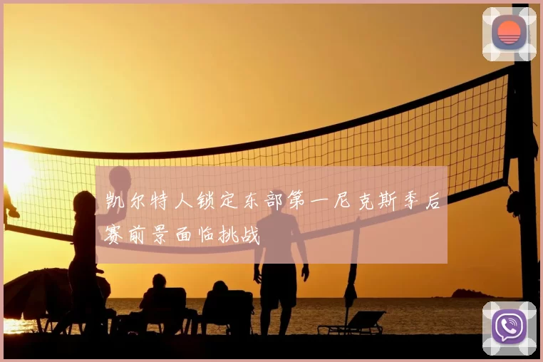 凯尔特人锁定东部第一尼克斯季后赛前景面临挑战