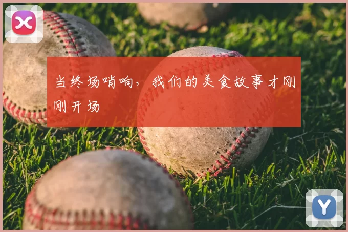 当终场哨响,我们的美食故事才刚刚开场